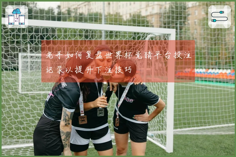 老手如何复盘世界杯竞猜平台投注记录以提升下注技巧