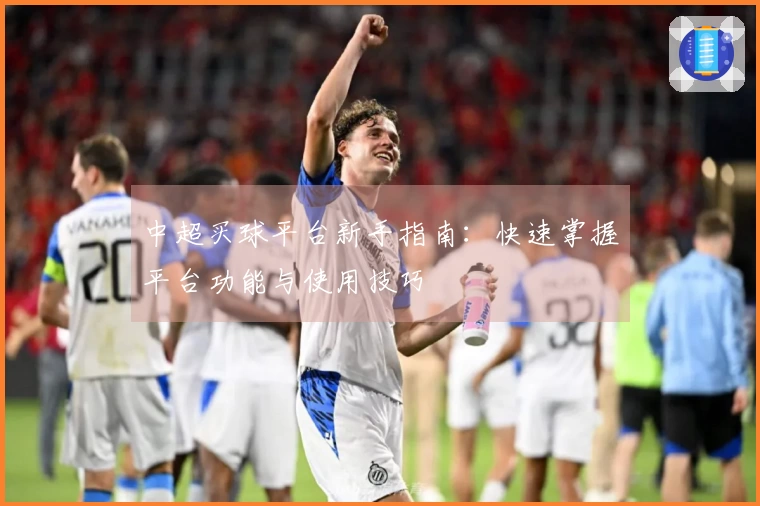 中超买球平台新手指南：快速掌握平台功能与使用技巧