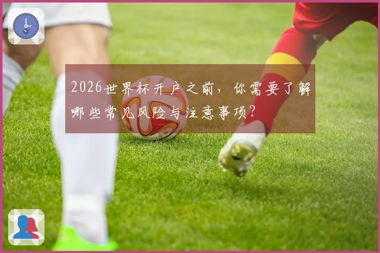 2026世界杯开户之前，你需要了解哪些常见风险与注意事项？