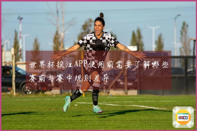 世界杯投注APP使用前需要了解哪些赛前与赛中规则差异