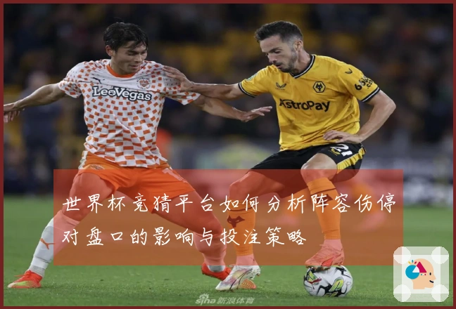 世界杯竞猜平台如何分析阵容伤停对盘口的影响与投注策略